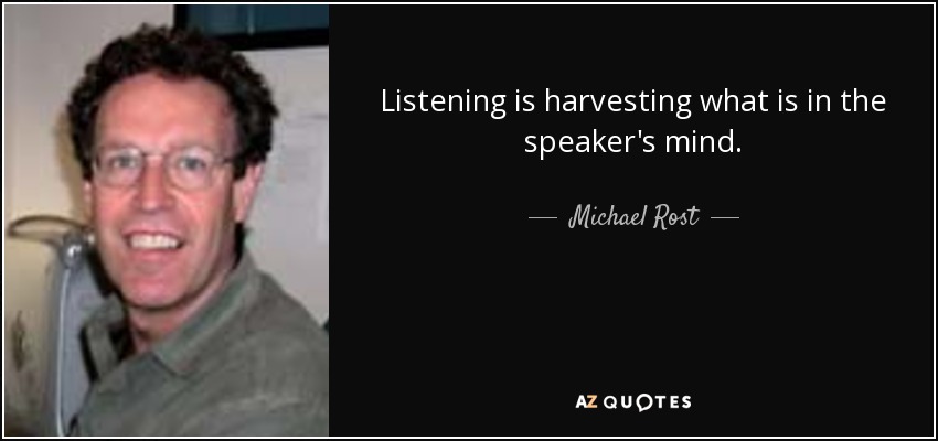Listening is harvesting what is in the speaker's mind. - Michael Rost