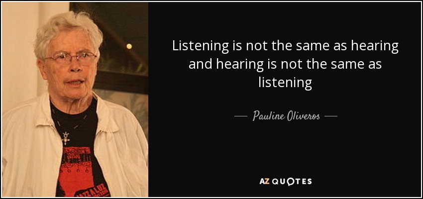 Listening is not the same as hearing and hearing is not the same as listening - Pauline Oliveros