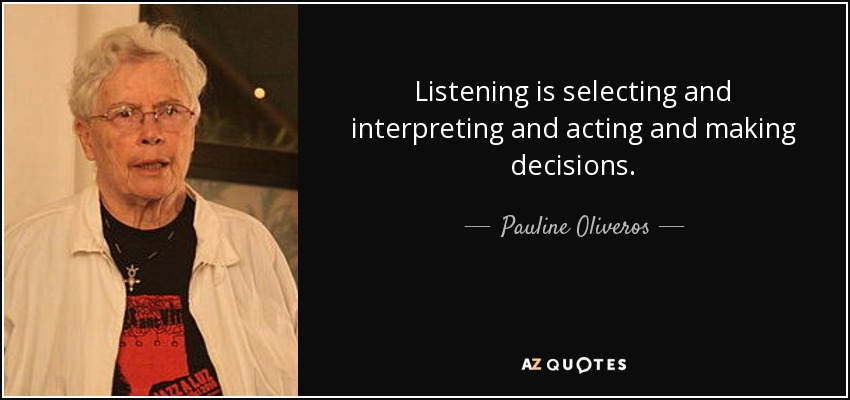 Listening is selecting and interpreting and acting and making decisions. - Pauline Oliveros