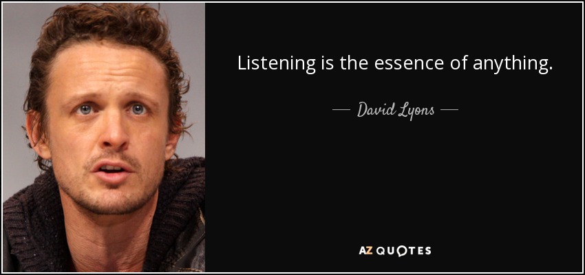 Listening is the essence of anything. - David Lyons