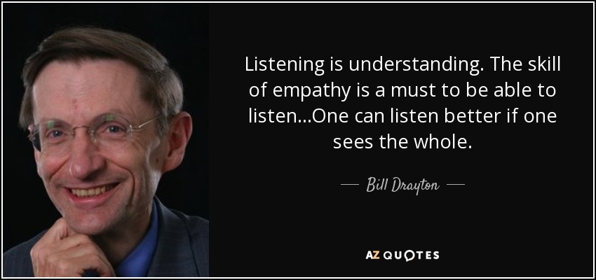 Listening is understanding. The skill of empathy is a must to be able to listen...One can listen better if one sees the whole. - Bill Drayton