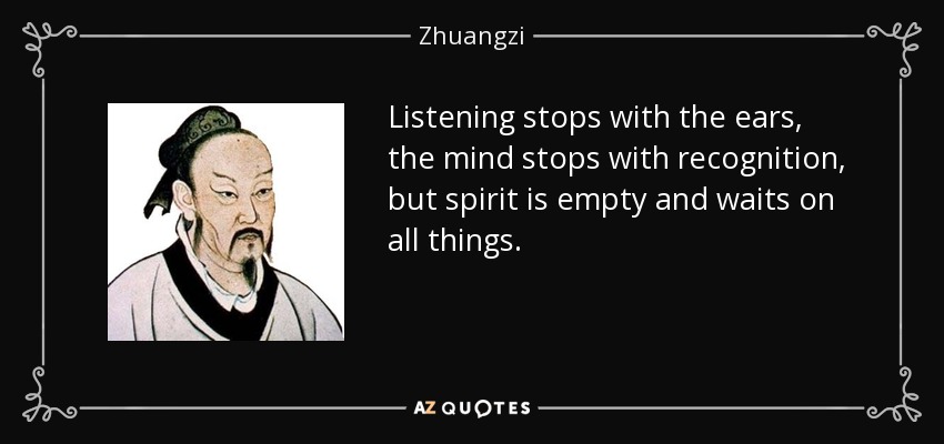 Listening stops with the ears, the mind stops with recognition, but spirit is empty and waits on all things. - Zhuangzi