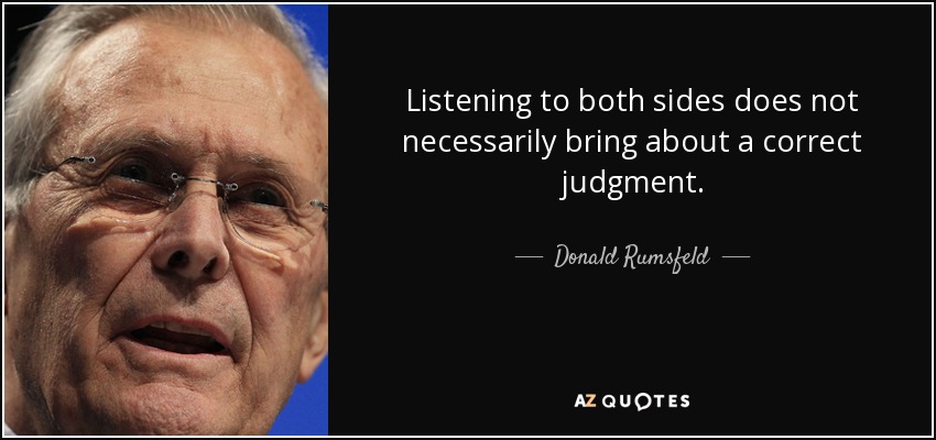 Listening to both sides does not necessarily bring about a correct judgment. - Donald Rumsfeld