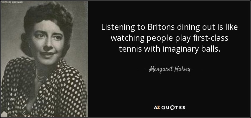 Listening to Britons dining out is like watching people play first-class tennis with imaginary balls. - Margaret Halsey