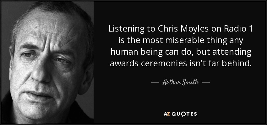 Listening to Chris Moyles on Radio 1 is the most miserable thing any human being can do, but attending awards ceremonies isn't far behind. - Arthur Smith