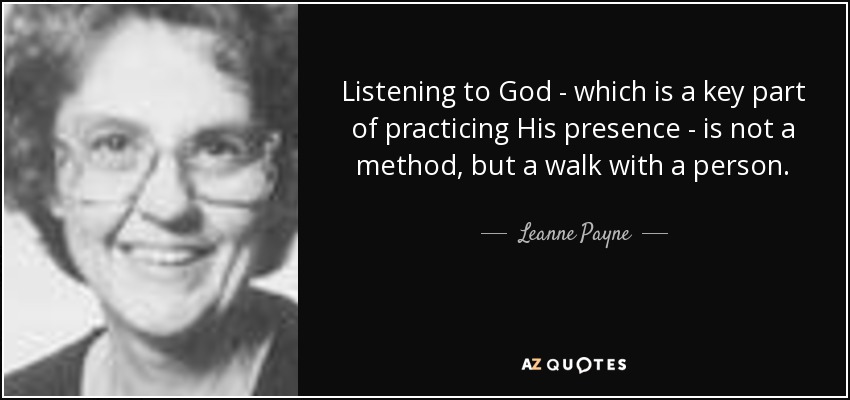 Listening to God - which is a key part of practicing His presence - is not a method, but a walk with a person. - Leanne Payne