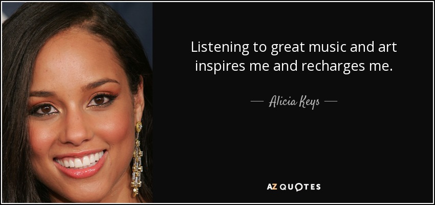 Listening to great music and art inspires me and recharges me. - Alicia Keys