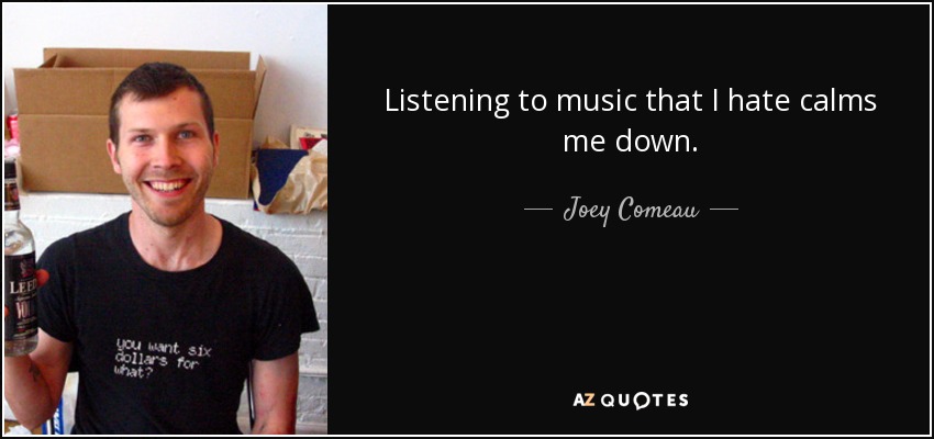 Listening to music that I hate calms me down. - Joey Comeau
