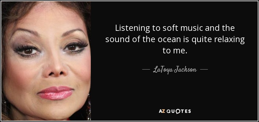 Listening to soft music and the sound of the ocean is quite relaxing to me. - LaToya Jackson