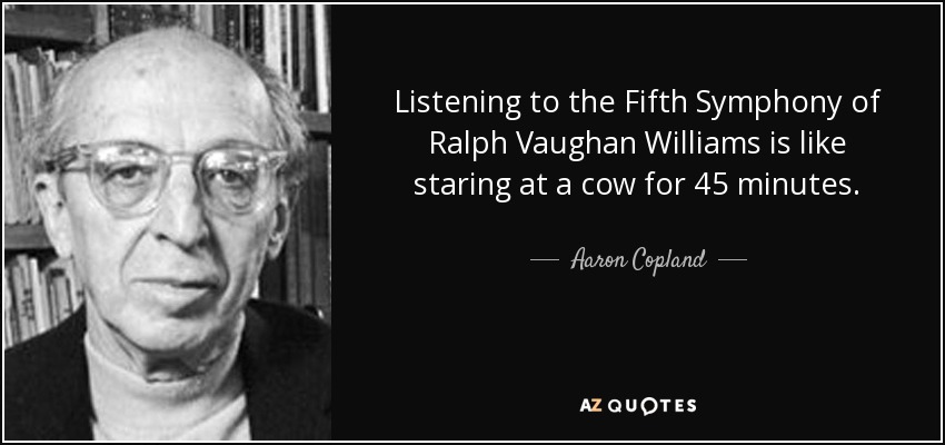 Listening to the Fifth Symphony of Ralph Vaughan Williams is like staring at a cow for 45 minutes. - Aaron Copland