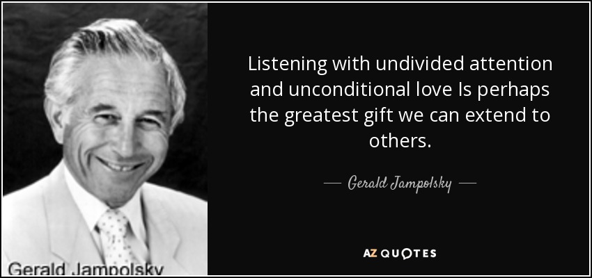 Listening with undivided attention and unconditional love Is perhaps the greatest gift we can extend to others. - Gerald Jampolsky
