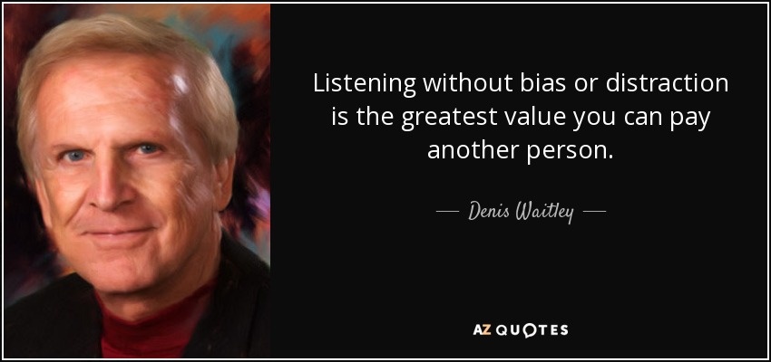 Listening without bias or distraction is the greatest value you can pay another person. - Denis Waitley