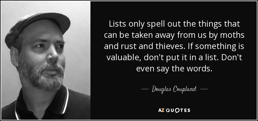 Lists only spell out the things that can be taken away from us by moths and rust and thieves. If something is valuable, don't put it in a list. Don't even say the words. - Douglas Coupland