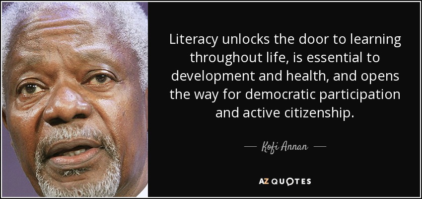 Literacy unlocks the door to learning throughout life, is essential to development and health, and opens the way for democratic participation and active citizenship. - Kofi Annan