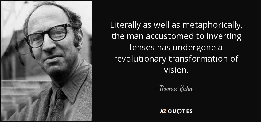 Literally as well as metaphorically, the man accustomed to inverting lenses has undergone a revolutionary transformation of vision. - Thomas Kuhn