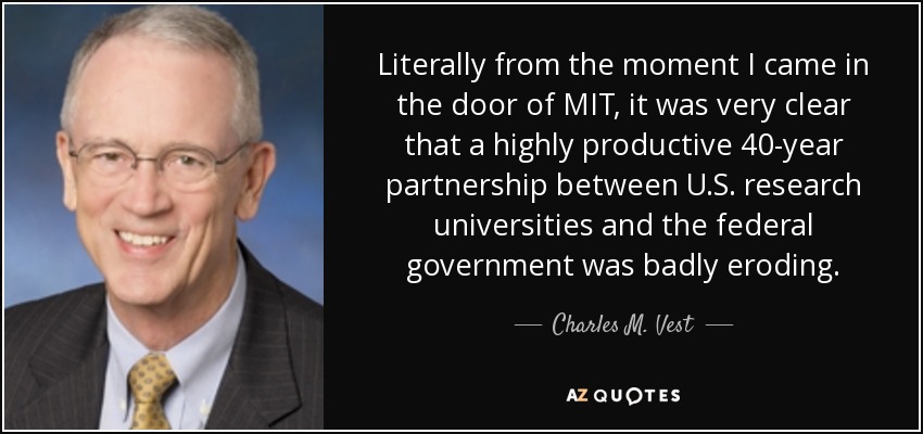 Literally from the moment I came in the door of MIT, it was very clear that a highly productive 40-year partnership between U.S. research universities and the federal government was badly eroding. - Charles M. Vest