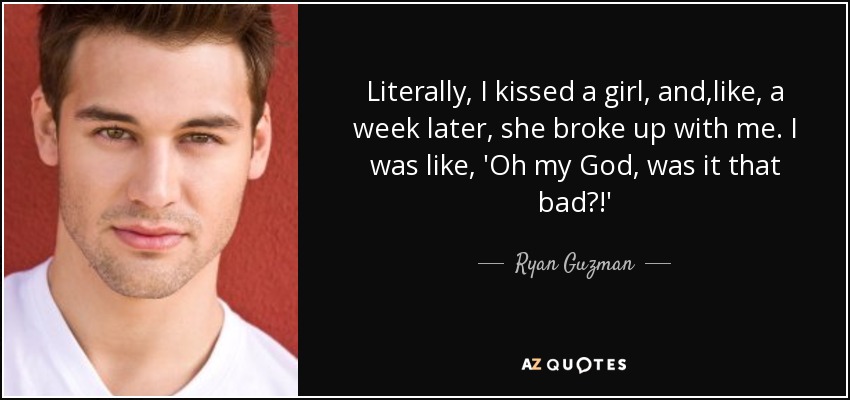 Literally, I kissed a girl, and ,like, a week later, she broke up with me. I was like, 'Oh my God, was it that bad?!' - Ryan Guzman