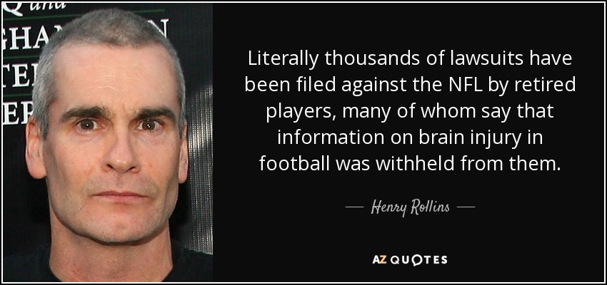 Literally thousands of lawsuits have been filed against the NFL by retired players, many of whom say that information on brain injury in football was withheld from them. - Henry Rollins