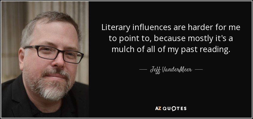 Literary influences are harder for me to point to, because mostly it's a mulch of all of my past reading. - Jeff VanderMeer
