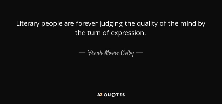 Literary people are forever judging the quality of the mind by the turn of expression. - Frank Moore Colby
