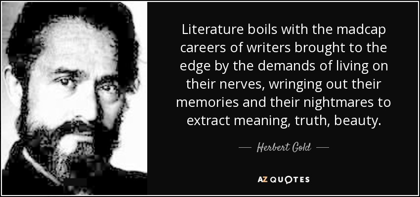 Literature boils with the madcap careers of writers brought to the edge by the demands of living on their nerves, wringing out their memories and their nightmares to extract meaning, truth, beauty. - Herbert Gold