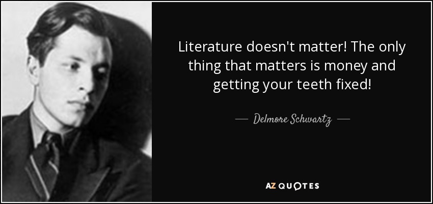 Literature doesn't matter! The only thing that matters is money and getting your teeth fixed! - Delmore Schwartz