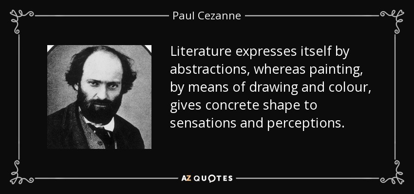 Literature expresses itself by abstractions, whereas painting, by means of drawing and colour, gives concrete shape to sensations and perceptions. - Paul Cezanne