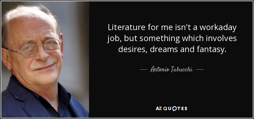 Literature for me isn't a workaday job, but something which involves desires, dreams and fantasy. - Antonio Tabucchi
