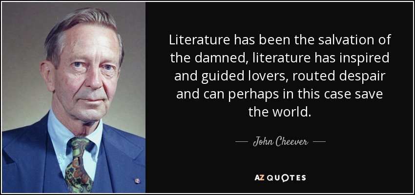Literature has been the salvation of the damned, literature has inspired and guided lovers, routed despair and can perhaps in this case save the world. - John Cheever