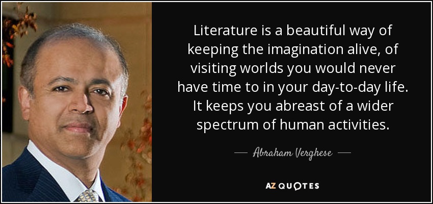 Literature is a beautiful way of keeping the imagination alive, of visiting worlds you would never have time to in your day-to-day life. It keeps you abreast of a wider spectrum of human activities. - Abraham Verghese