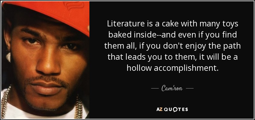 Literature is a cake with many toys baked inside--and even if you find them all, if you don't enjoy the path that leads you to them, it will be a hollow accomplishment. - Cam'ron
