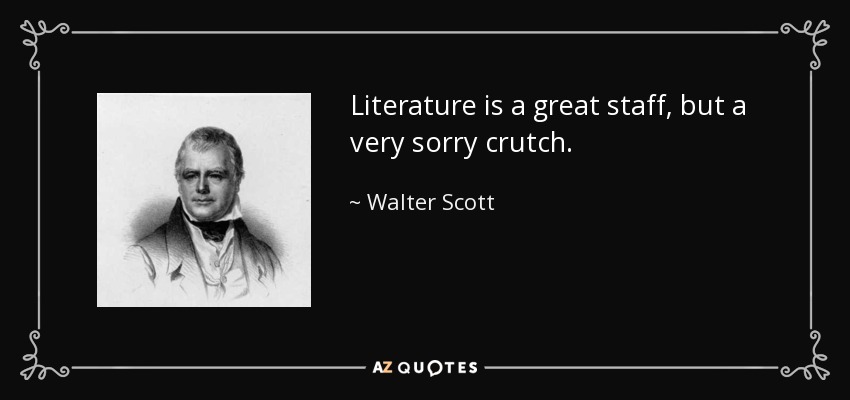 Literature is a great staff, but a very sorry crutch. - Walter Scott