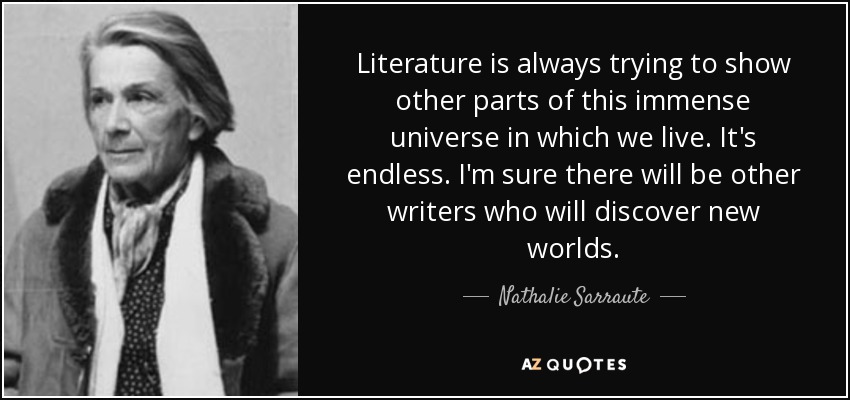 Literature is always trying to show other parts of this immense universe in which we live. It's endless. I'm sure there will be other writers who will discover new worlds. - Nathalie Sarraute