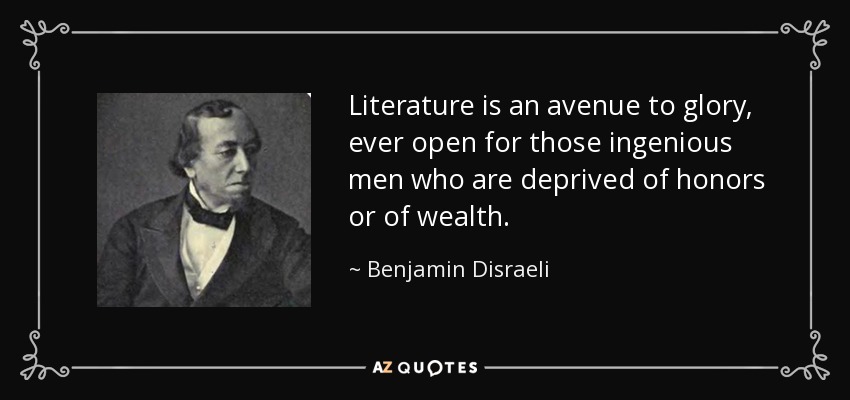 Literature is an avenue to glory, ever open for those ingenious men who are deprived of honors or of wealth. - Benjamin Disraeli