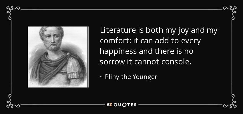 Literature is both my joy and my comfort: it can add to every happiness and there is no sorrow it cannot console. - Pliny the Younger