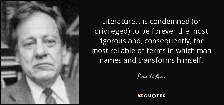 Literature... is condemned (or privileged) to be forever the most rigorous and, consequently, the most reliable of terms in which man names and transforms himself. - Paul de Man