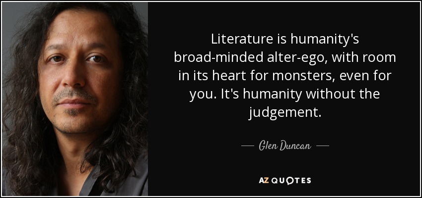 Literature is humanity's broad-minded alter-ego, with room in its heart for monsters, even for you. It's humanity without the judgement. - Glen Duncan