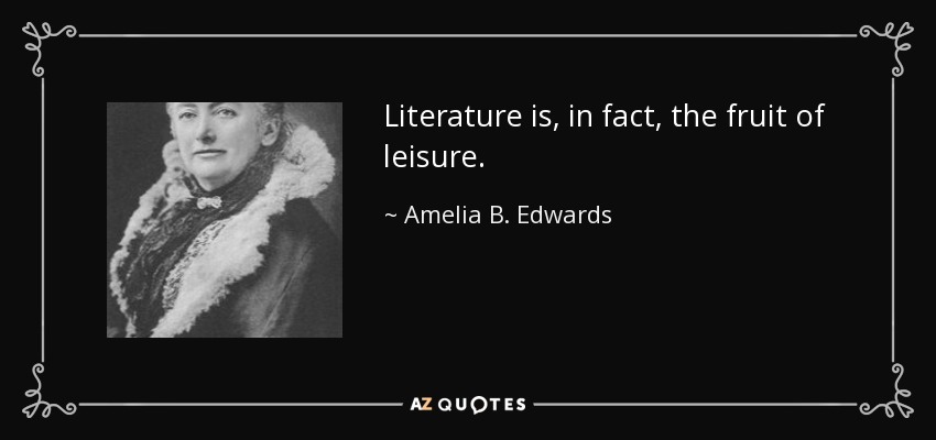 Literature is, in fact, the fruit of leisure. - Amelia B. Edwards