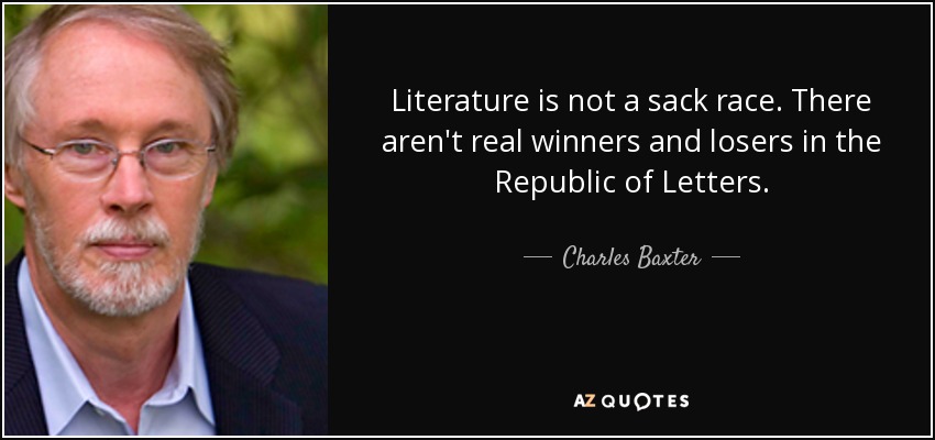 Literature is not a sack race. There aren't real winners and losers in the Republic of Letters. - Charles Baxter