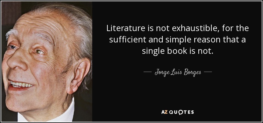 Literature is not exhaustible, for the sufficient and simple reason that a single book is not. - Jorge Luis Borges