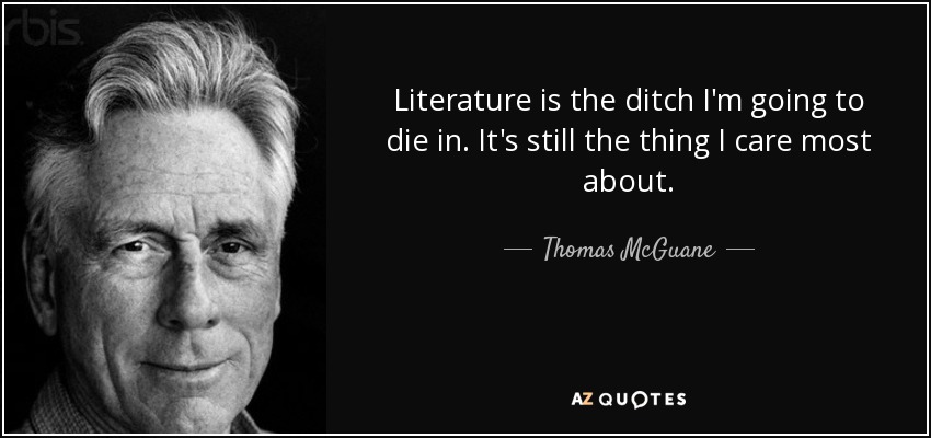 Literature is the ditch I'm going to die in. It's still the thing I care most about. - Thomas McGuane