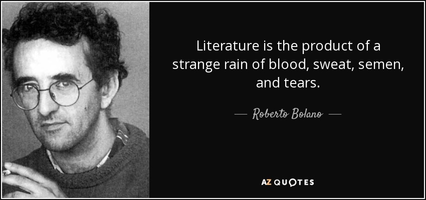Literature is the product of a strange rain of blood, sweat, semen, and tears. - Roberto Bolano