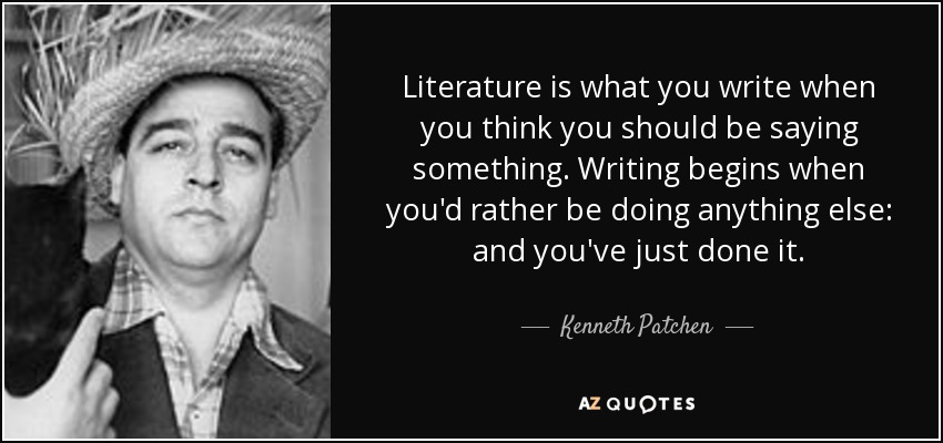 Literature is what you write when you think you should be saying something. Writing begins when you'd rather be doing anything else: and you've just done it. - Kenneth Patchen