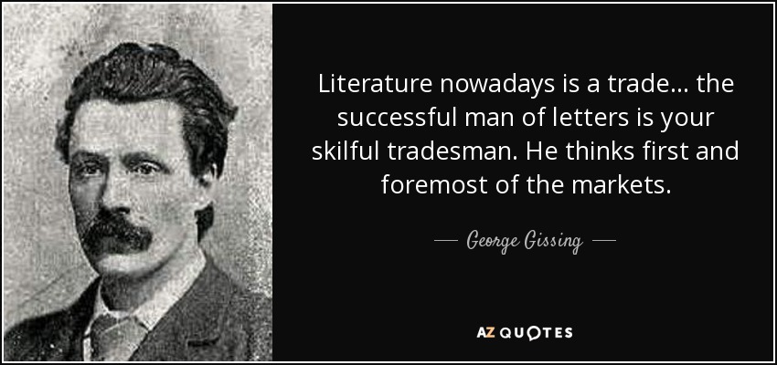 Literature nowadays is a trade... the successful man of letters is your skilful tradesman. He thinks first and foremost of the markets. - George Gissing