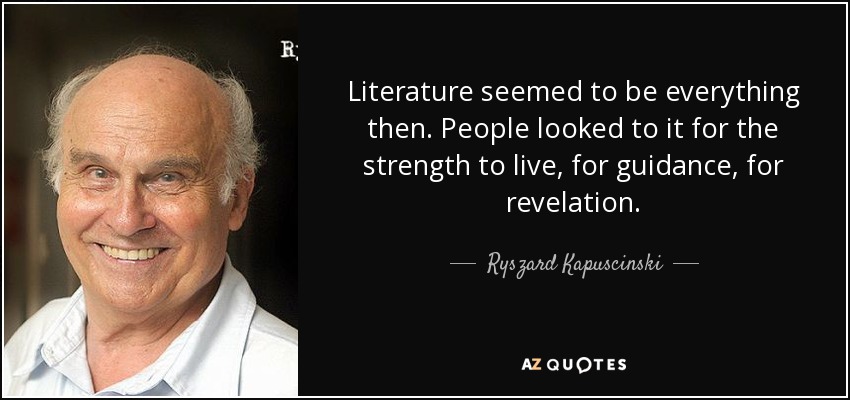 Literature seemed to be everything then. People looked to it for the strength to live, for guidance, for revelation. - Ryszard Kapuscinski