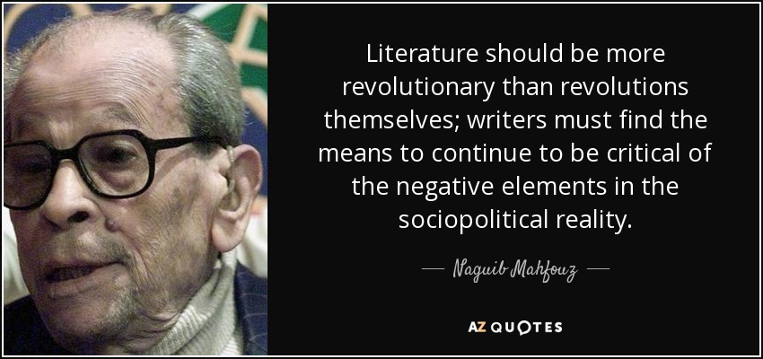 Literature should be more revolutionary than revolutions themselves; writers must find the means to continue to be critical of the negative elements in the sociopolitical reality. - Naguib Mahfouz