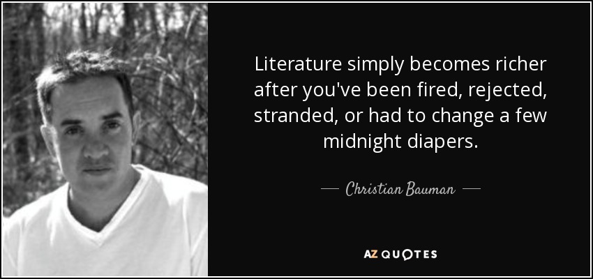 Literature simply becomes richer after you've been fired, rejected, stranded, or had to change a few midnight diapers. - Christian Bauman
