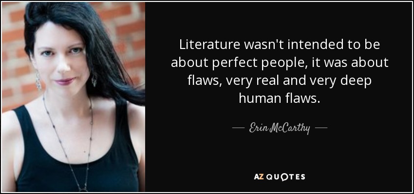 Literature wasn't intended to be about perfect people, it was about flaws, very real and very deep human flaws. - Erin McCarthy