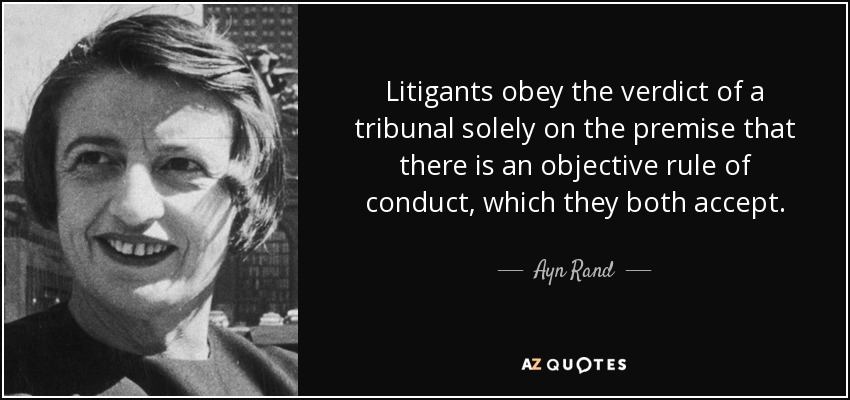 Litigants obey the verdict of a tribunal solely on the premise that there is an objective rule of conduct, which they both accept. - Ayn Rand