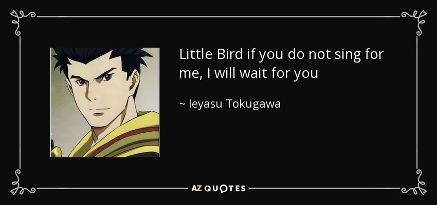 Little Bird if you do not sing for me, I will wait for you - Ieyasu Tokugawa